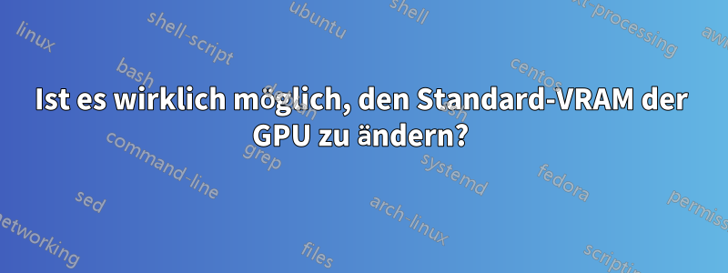 Ist es wirklich möglich, den Standard-VRAM der GPU zu ändern?