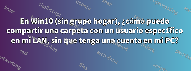 En Win10 (sin grupo hogar), ¿cómo puedo compartir una carpeta con un usuario específico en mi LAN, sin que tenga una cuenta en mi PC?