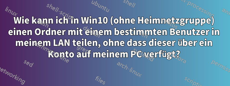 Wie kann ich in Win10 (ohne Heimnetzgruppe) einen Ordner mit einem bestimmten Benutzer in meinem LAN teilen, ohne dass dieser über ein Konto auf meinem PC verfügt?
