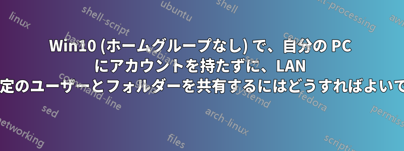 Win10 (ホームグループなし) で、自分の PC にアカウントを持たずに、LAN 上の特定のユーザーとフォルダーを共有するにはどうすればよいですか?