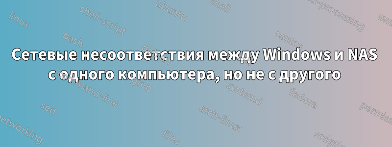 Сетевые несоответствия между Windows и NAS с одного компьютера, но не с другого
