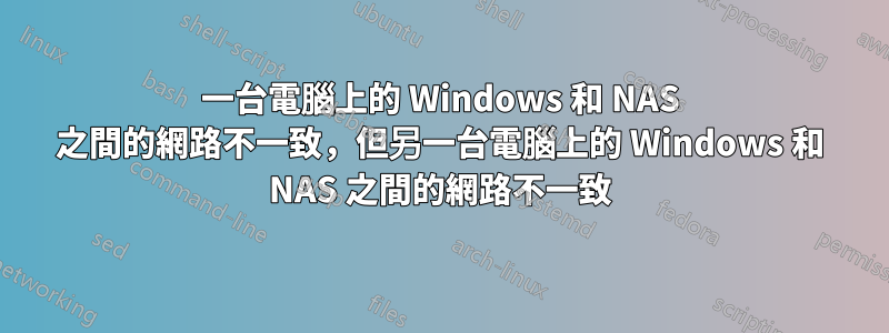 一台電腦上的 Windows 和 NAS 之間的網路不一致，但另一台電腦上的 Windows 和 NAS 之間的網路不一致