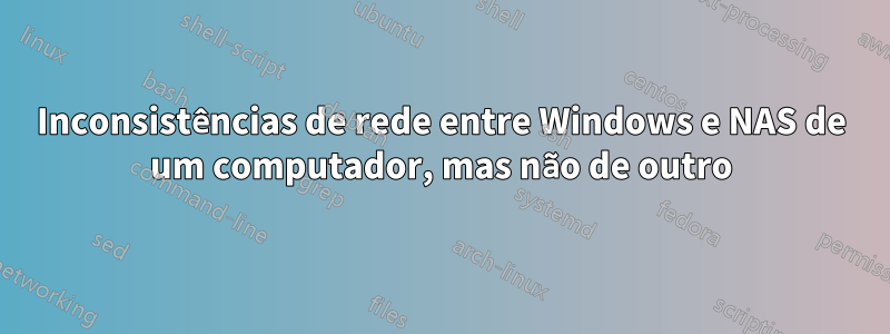 Inconsistências de rede entre Windows e NAS de um computador, mas não de outro