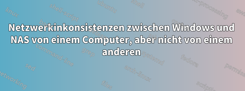Netzwerkinkonsistenzen zwischen Windows und NAS von einem Computer, aber nicht von einem anderen