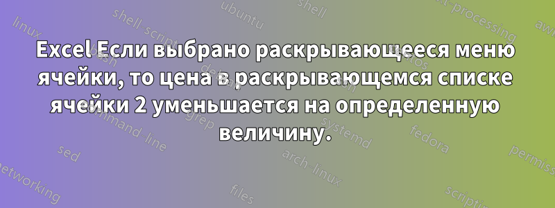 Excel Если выбрано раскрывающееся меню ячейки, то цена в раскрывающемся списке ячейки 2 уменьшается на определенную величину.