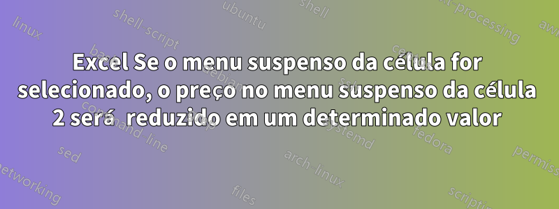 Excel Se o menu suspenso da célula for selecionado, o preço no menu suspenso da célula 2 será reduzido em um determinado valor
