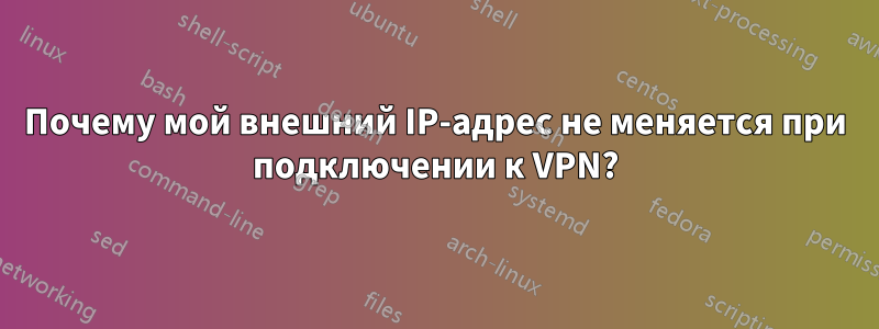 Почему мой внешний IP-адрес не меняется при подключении к VPN?