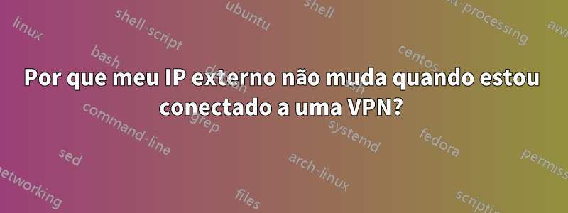 Por que meu IP externo não muda quando estou conectado a uma VPN?