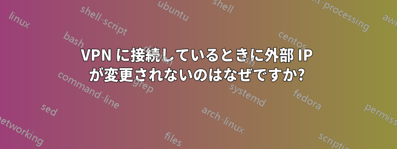 VPN に接続しているときに外部 IP が変更されないのはなぜですか?
