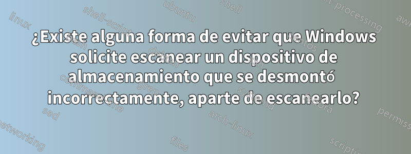 ¿Existe alguna forma de evitar que Windows solicite escanear un dispositivo de almacenamiento que se desmontó incorrectamente, aparte de escanearlo?