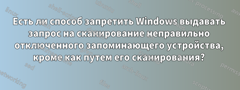 Есть ли способ запретить Windows выдавать запрос на сканирование неправильно отключенного запоминающего устройства, кроме как путем его сканирования?