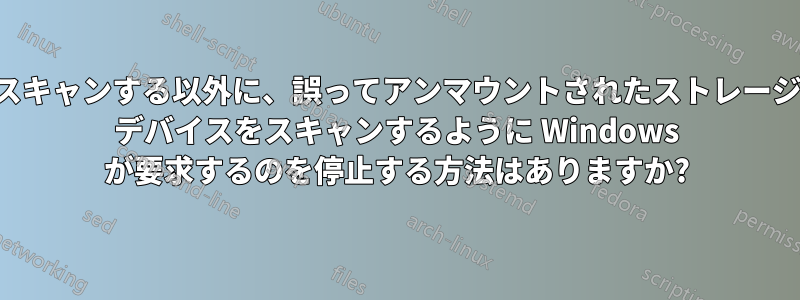 スキャンする以外に、誤ってアンマウントされたストレージ デバイスをスキャンするように Windows が要求するのを停止する方法はありますか?