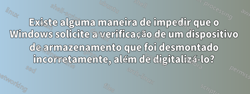 Existe alguma maneira de impedir que o Windows solicite a verificação de um dispositivo de armazenamento que foi desmontado incorretamente, além de digitalizá-lo?