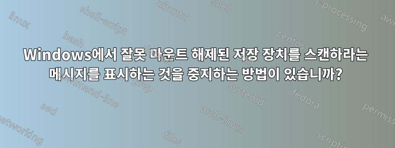 Windows에서 잘못 마운트 해제된 저장 장치를 스캔하라는 메시지를 표시하는 것을 중지하는 방법이 있습니까?