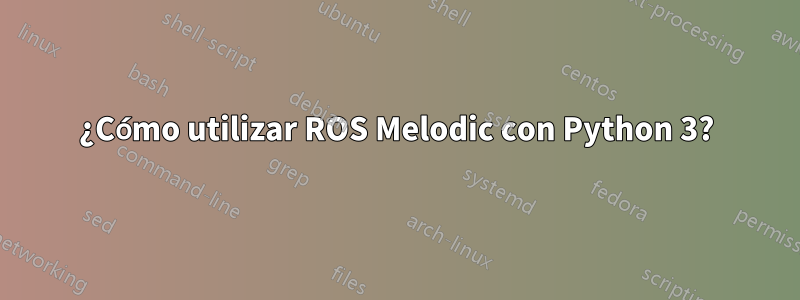 ¿Cómo utilizar ROS Melodic con Python 3?
