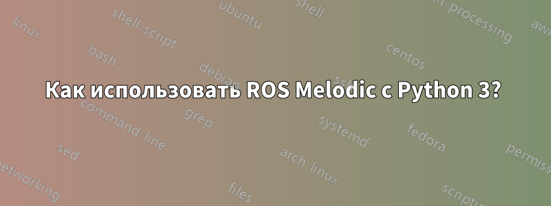 Как использовать ROS Melodic с Python 3?