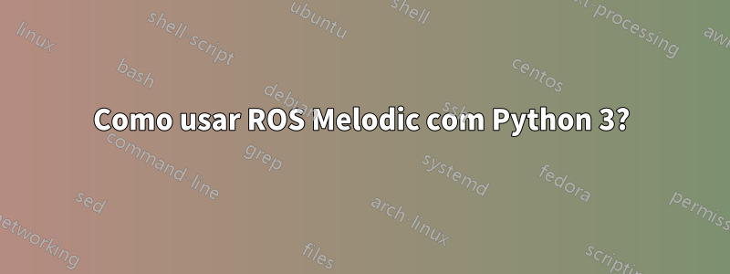 Como usar ROS Melodic com Python 3?