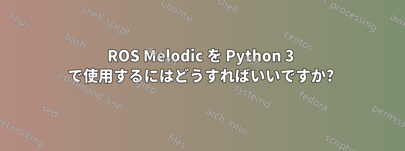 ROS Melodic を Python 3 で使用するにはどうすればいいですか?