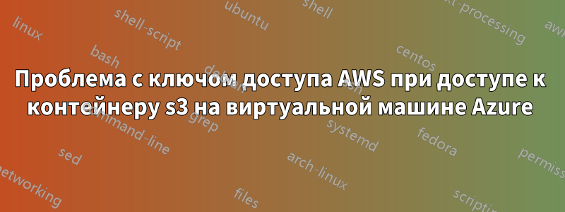 Проблема с ключом доступа AWS при доступе к контейнеру s3 на виртуальной машине Azure