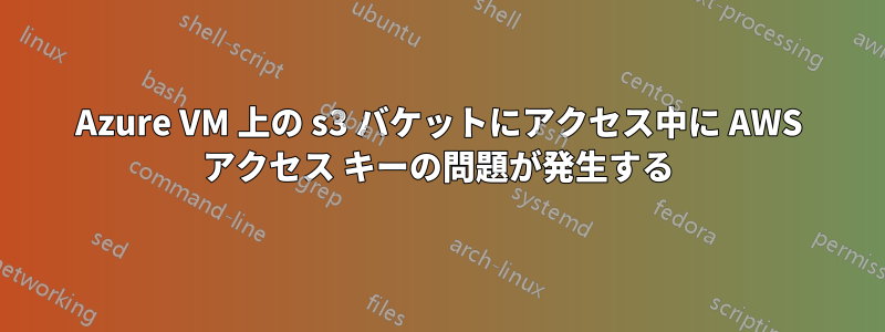 Azure VM 上の s3 バケットにアクセス中に AWS アクセス キーの問題が発生する