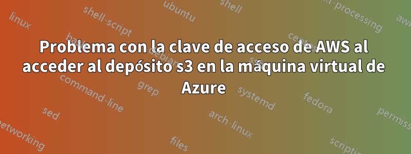 Problema con la clave de acceso de AWS al acceder al depósito s3 en la máquina virtual de Azure