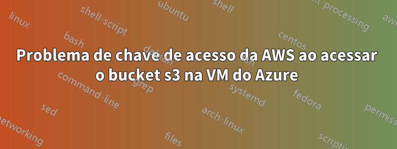 Problema de chave de acesso da AWS ao acessar o bucket s3 na VM do Azure