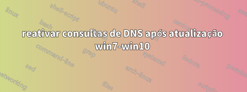 reativar consultas de DNS após atualização win7-win10