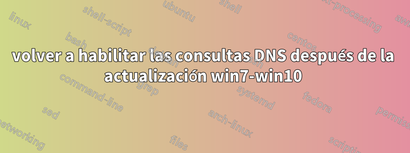 volver a habilitar las consultas DNS después de la actualización win7-win10