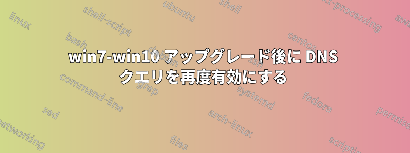 win7-win10 アップグレード後に DNS クエリを再度有効にする
