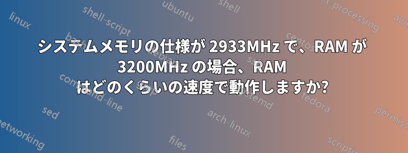 システムメモリの仕様が 2933MHz で、RAM が 3200MHz の場合、RAM はどのくらいの速度で動作しますか?