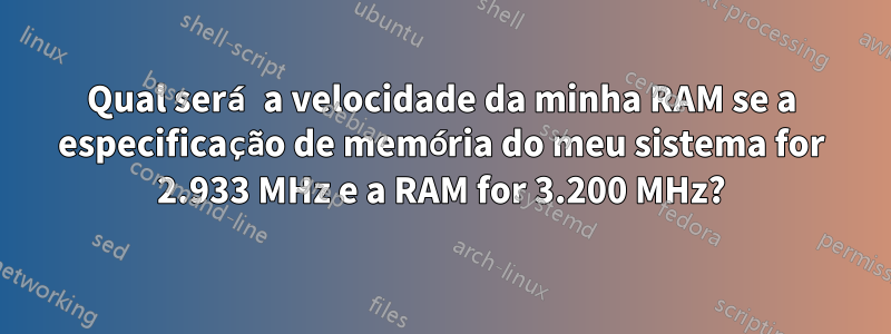 Qual será a velocidade da minha RAM se a especificação de memória do meu sistema for 2.933 MHz e a RAM for 3.200 MHz?