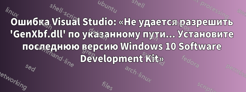 Ошибка Visual Studio: «Не удается разрешить 'GenXbf.dll' по указанному пути... Установите последнюю версию Windows 10 Software Development Kit»