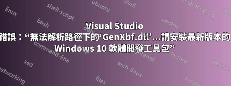 Visual Studio 錯誤：“無法解析路徑下的‘GenXbf.dll’...請安裝最新版本的 Windows 10 軟體開發工具包”