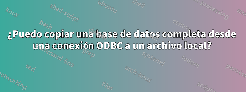 ¿Puedo copiar una base de datos completa desde una conexión ODBC a un archivo local?