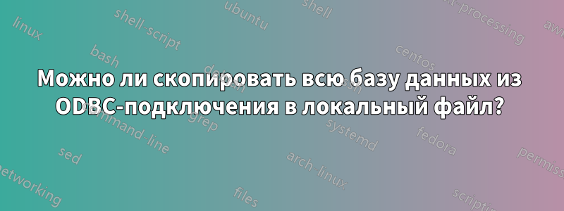 Можно ли скопировать всю базу данных из ODBC-подключения в локальный файл?