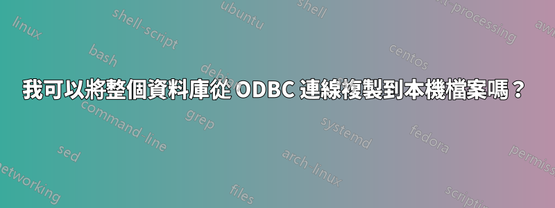 我可以將整個資料庫從 ODBC 連線複製到本機檔案嗎？