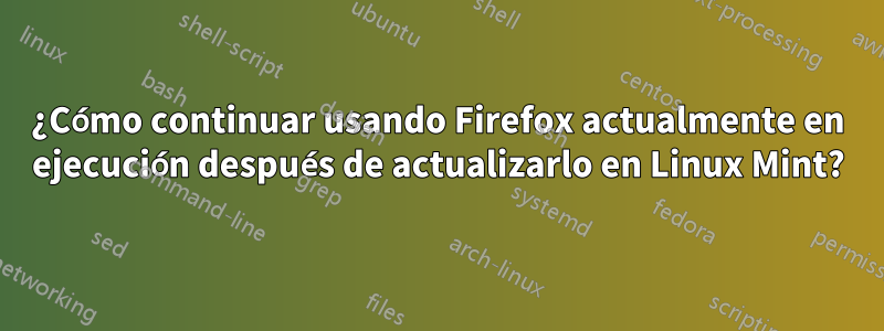 ¿Cómo continuar usando Firefox actualmente en ejecución después de actualizarlo en Linux Mint?