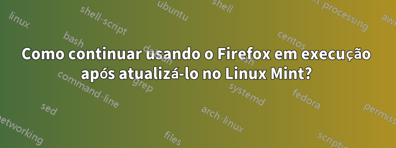 Como continuar usando o Firefox em execução após atualizá-lo no Linux Mint?