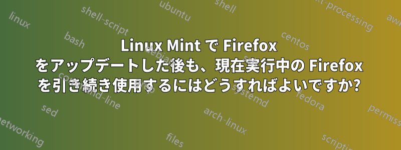 Linux Mint で Firefox をアップデートした後も、現在実行中の Firefox を引き続き使用するにはどうすればよいですか?