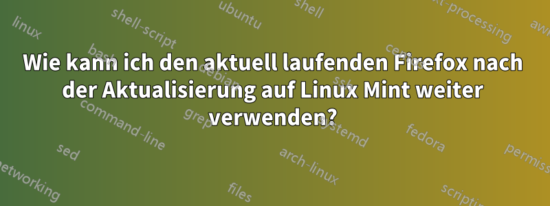Wie kann ich den aktuell laufenden Firefox nach der Aktualisierung auf Linux Mint weiter verwenden?