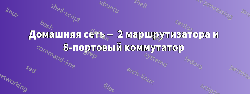 Домашняя сеть — 2 маршрутизатора и 8-портовый коммутатор