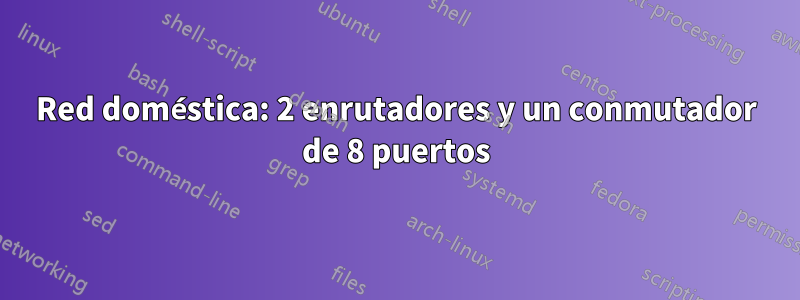 Red doméstica: 2 enrutadores y un conmutador de 8 puertos