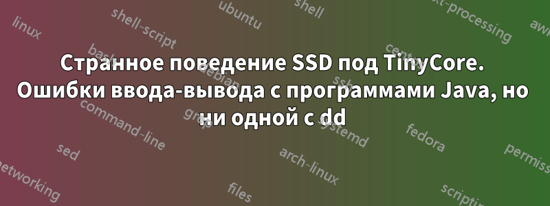 Странное поведение SSD под TinyCore. Ошибки ввода-вывода с программами Java, но ни одной с dd