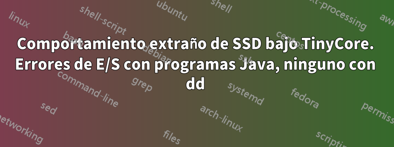 Comportamiento extraño de SSD bajo TinyCore. Errores de E/S con programas Java, ninguno con dd