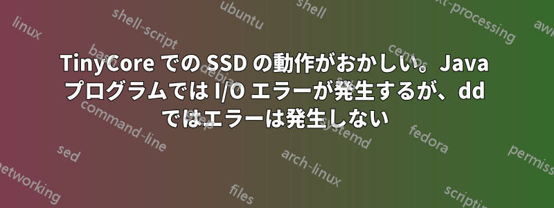 TinyCore での SSD の動作がおかしい。Java プログラムでは I/O エラーが発生するが、dd ではエラーは発生しない