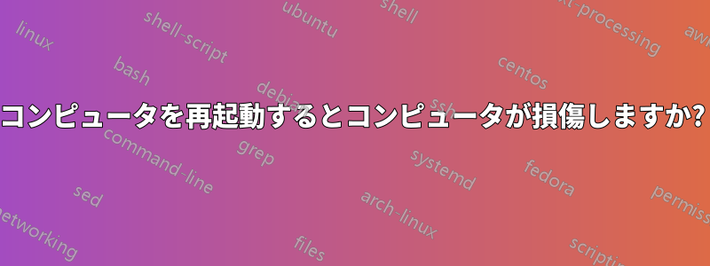 コンピュータを再起動するとコンピュータが損傷しますか?