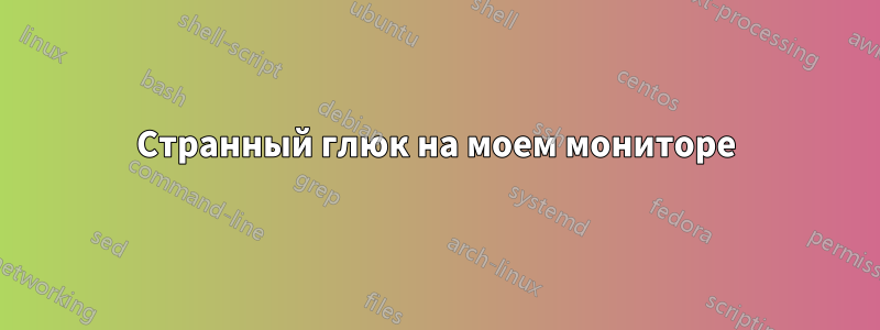 Странный глюк на моем мониторе
