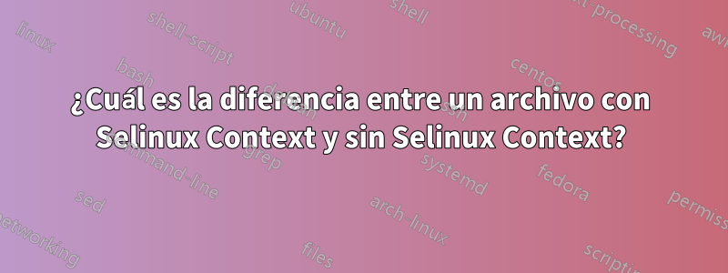 ¿Cuál es la diferencia entre un archivo con Selinux Context y sin Selinux Context?