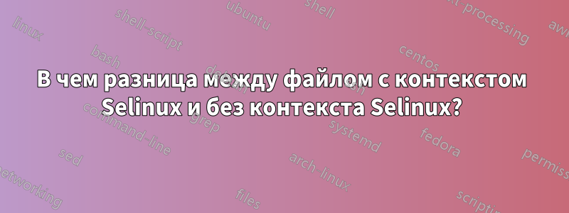 В чем разница между файлом с контекстом Selinux и без контекста Selinux?