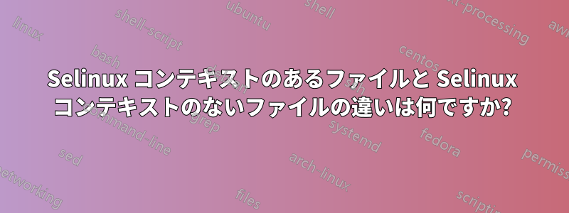 Selinux コンテキストのあるファイルと Selinux コンテキストのないファイルの違いは何ですか?
